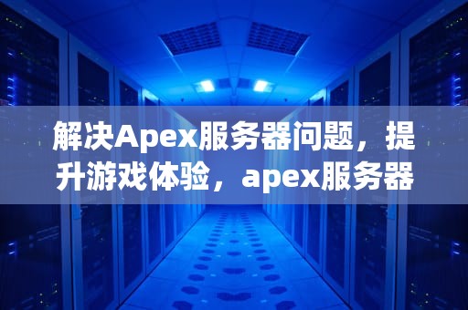 解决Apex服务器问题，提升游戏体验，apex服务器发生问题怎么办