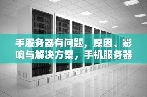 手服务器有问题，原因、影响与解决方案，手机服务器出现问题应该怎么解决?