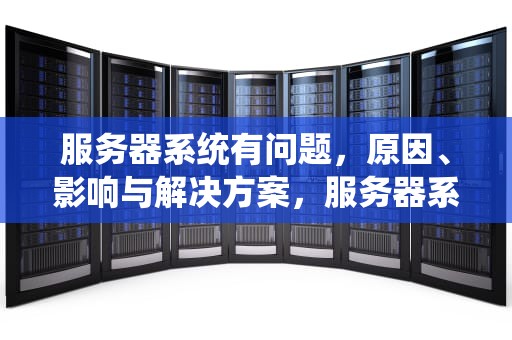 服务器系统有问题，原因、影响与解决方案，服务器系统有问题怎么解决