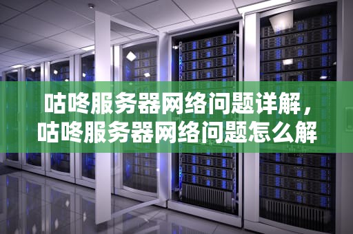 咕咚服务器网络问题详解，咕咚服务器网络问题怎么解决