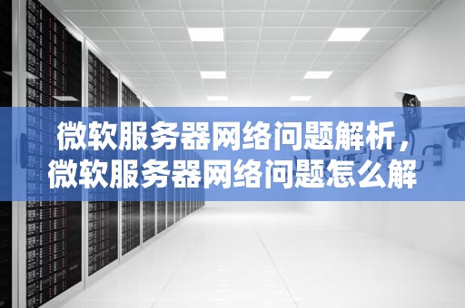 微软服务器网络问题解析，微软服务器网络问题怎么解决