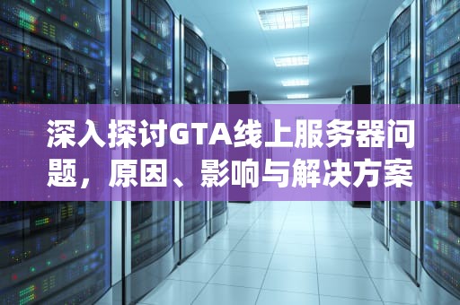 深入探讨GTA线上服务器问题，原因、影响与解决方案，gta线上服务器错误