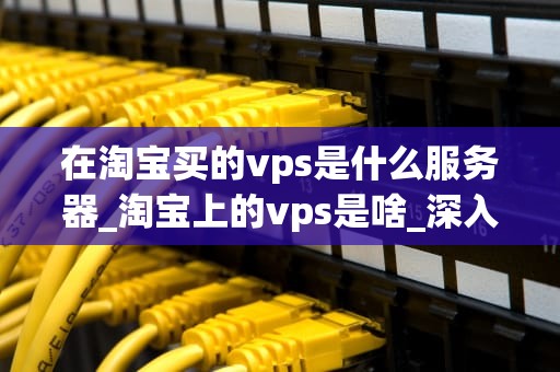 在淘宝买的vps是什么服务器_淘宝上的vps是啥_深入理解在淘宝购买的VPS服务器