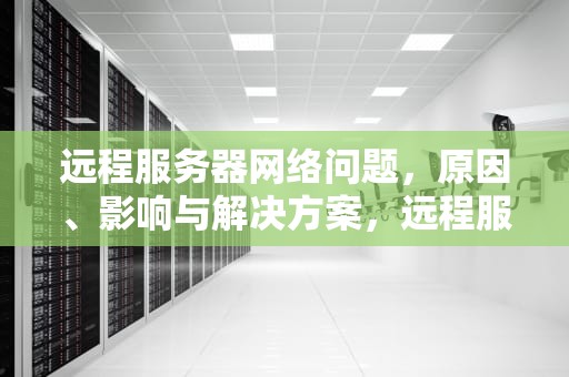 远程服务器网络问题，原因、影响与解决方案，远程服务器网络问题怎么解决