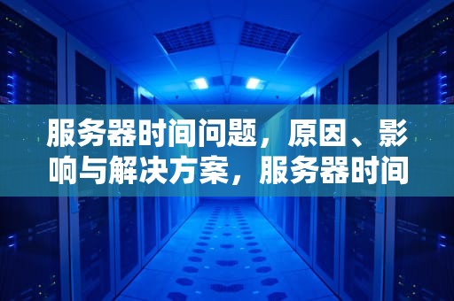 服务器时间问题，原因、影响与解决方案，服务器时间问题怎么解决