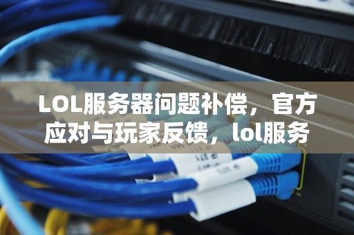 LOL服务器问题补偿，官方应对与玩家反馈，lol服务器错误