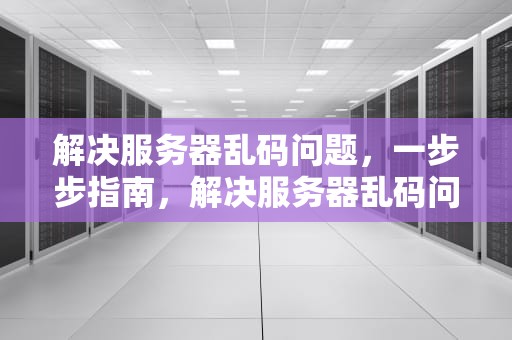解决服务器乱码问题，一步步指南，解决服务器乱码问题的方法