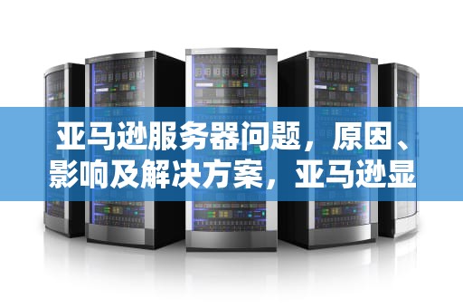 亚马逊服务器问题，原因、影响及解决方案，亚马逊显示服务器问题怎么解决