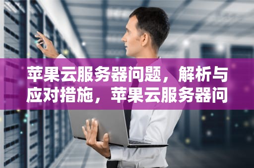 苹果云服务器问题，解析与应对措施，苹果云服务器问题怎么解决
