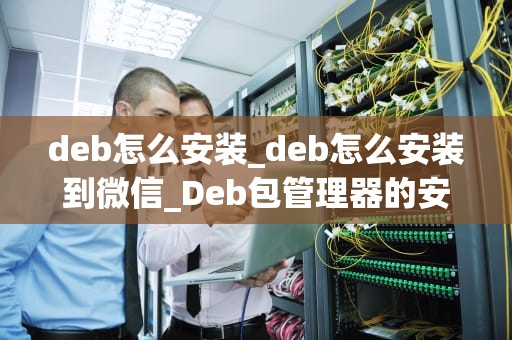deb怎么安装_deb怎么安装到微信_Deb包管理器的安装与使用