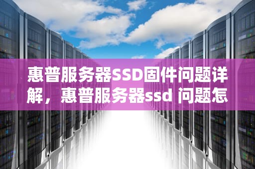 惠普服务器SSD固件问题详解，惠普服务器ssd 问题怎么解决