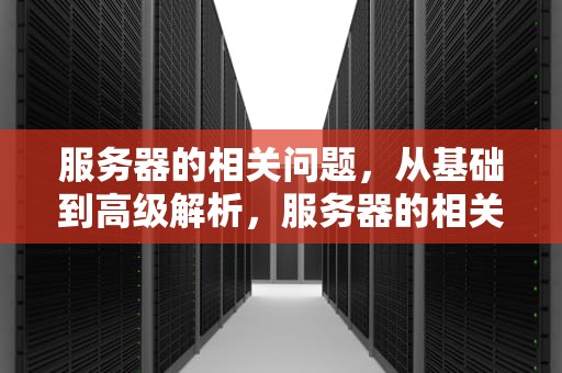 服务器的相关问题，从基础到高级解析，服务器的相关问题有哪些
