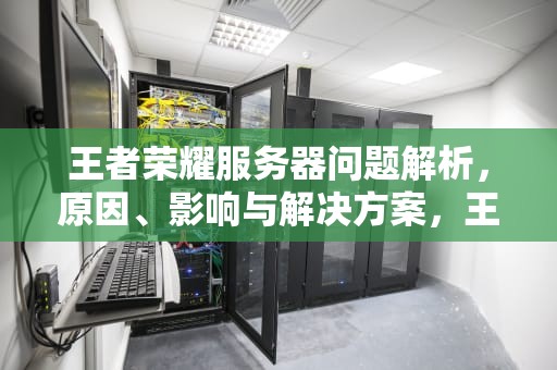 王者荣耀服务器问题解析，原因、影响与解决方案，王者服务器出问题怎么解决