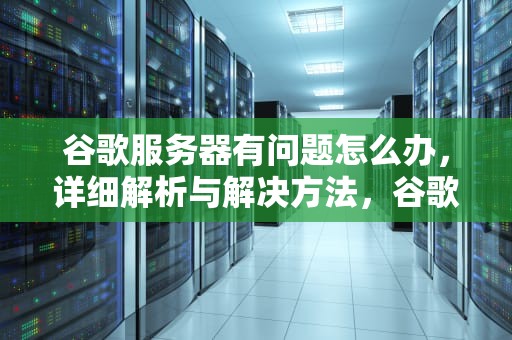 谷歌服务器有问题怎么办，详细解析与解决方法，谷歌服务器有问题怎么解决