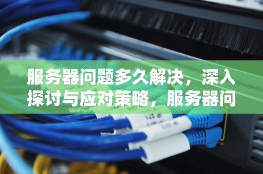 服务器问题多久解决，深入探讨与应对策略，服务器问题多久解决一次
