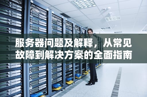 服务器问题及解释，从常见故障到解决方案的全面指南，服务器问题及解释视频