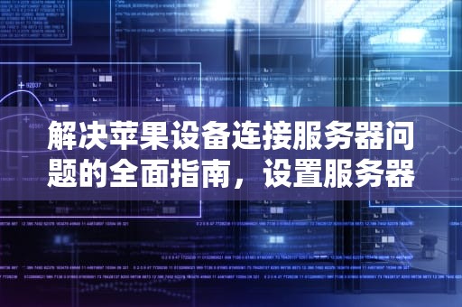 解决苹果设备连接服务器问题的全面指南，设置服务器问题苹果怎么设置
