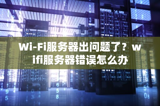 Wi-Fi服务器出问题了？wifi服务器错误怎么办