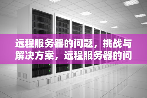 远程服务器的问题，挑战与解决方案，远程服务器的问题有哪些