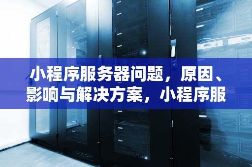 小程序服务器问题，原因、影响与解决方案，小程序服务器问题