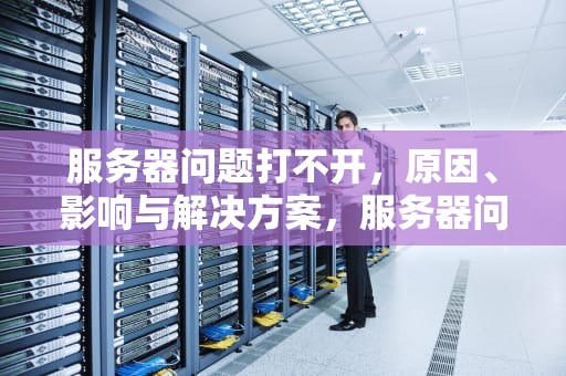 服务器问题打不开，原因、影响与解决方案，服务器问题打不开怎么办