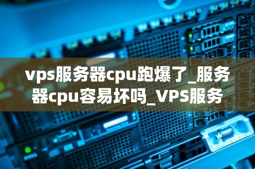 vps服务器cpu跑爆了_服务器cpu容易坏吗_VPS服务器CPU跑爆了：原因分析与解决方案