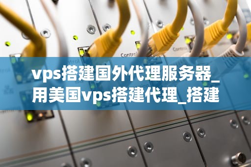 vps搭建国外代理服务器_用美国vps搭建代理_搭建国外代理服务器的全面指南