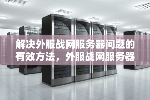 解决外服战网服务器问题的有效方法，外服战网服务器问题怎么解决