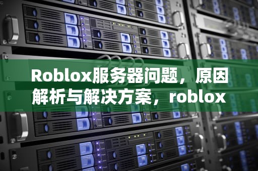 Roblox服务器问题，原因解析与解决方案，roblox服务器错误