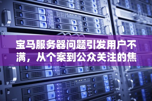 宝马服务器问题引发用户不满，从个案到公众关注的焦点，宝马服务器出问题怎么解决