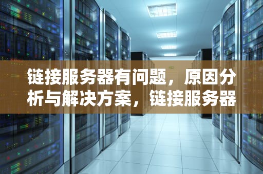链接服务器有问题，原因分析与解决方案，链接服务器有问题怎么解决