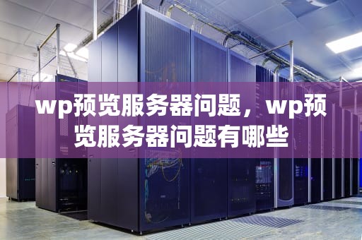wp预览服务器问题，wp预览服务器问题有哪些