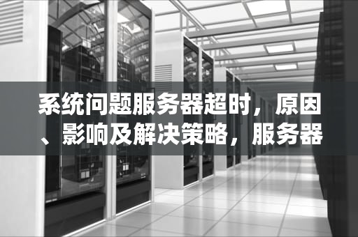 系统问题服务器超时，原因、影响及解决策略，服务器超时怎么修复