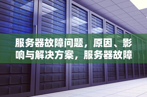 服务器故障问题，原因、影响与解决方案，服务器故障问题吗能解决吗