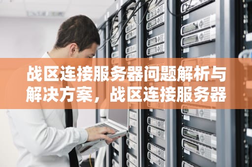 战区连接服务器问题解析与解决方案，战区连接服务器问题怎么解决