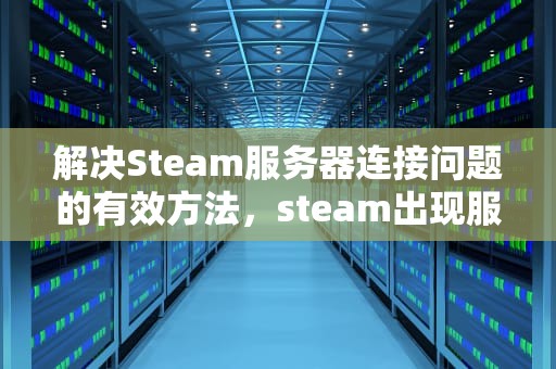 解决Steam服务器连接问题的有效方法，steam出现服务器问题