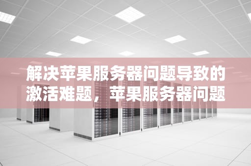 解决苹果服务器问题导致的激活难题，苹果服务器问题激活怎么解决