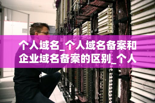 个人域名_个人域名备案和企业域名备案的区别_个人域名的价值与应用