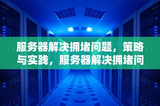 服务器解决拥堵问题，策略与实践，服务器解决拥堵问题的方法