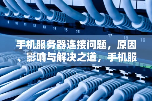 手机服务器连接问题，原因、影响与解决之道，手机服务器连接问题怎么解决