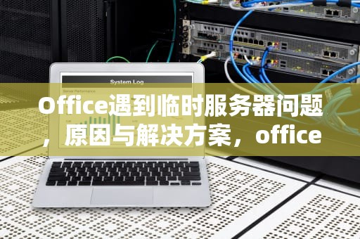 Office遇到临时服务器问题，原因与解决方案，office临时服务器问题是怎么回事