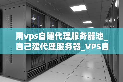 用vps自建代理服务器池_自己建代理服务器_VPS自建代理服务器池的实现与应用