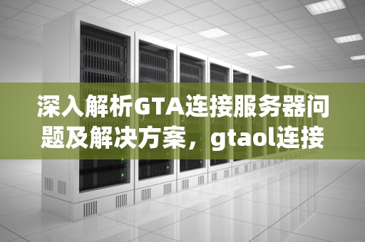 深入解析GTA连接服务器问题及解决方案，gtaol连接服务器错误