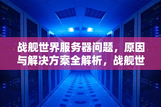 战舰世界服务器问题，原因与解决方案全解析，战舰世界 服务器问题怎么解决