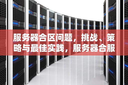服务器合区问题，挑战、策略与最佳实践，服务器合服