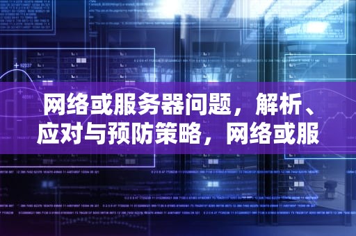 网络或服务器问题，解析、应对与预防策略，网络或服务器问题怎么解决
