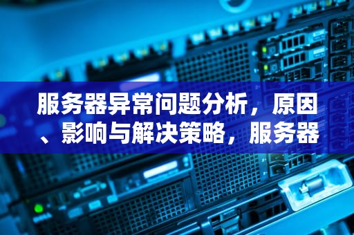 服务器异常问题分析，原因、影响与解决策略，服务器异常问题分析报告