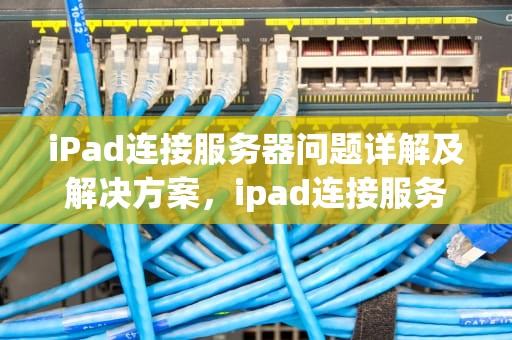 iPad连接服务器问题详解及解决方案，ipad连接服务器问题怎么解决
