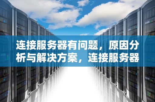 连接服务器有问题，原因分析与解决方案，连接服务器有问题是什么原因