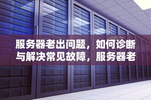 服务器老出问题，如何诊断与解决常见故障，服务器老出问题怎么解决